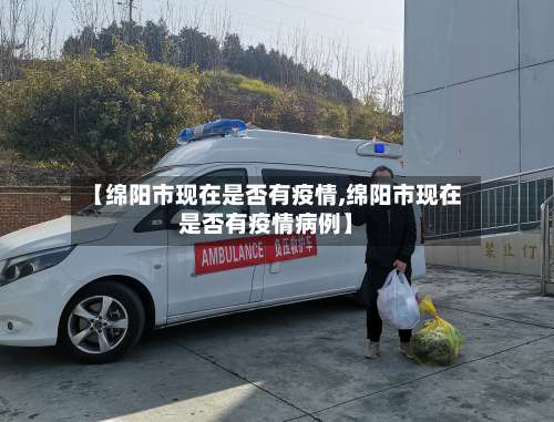 【绵阳市现在是否有疫情,绵阳市现在是否有疫情病例】