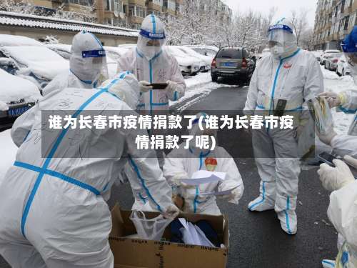 谁为长春市疫情捐款了(谁为长春市疫情捐款了呢)-第2张图片