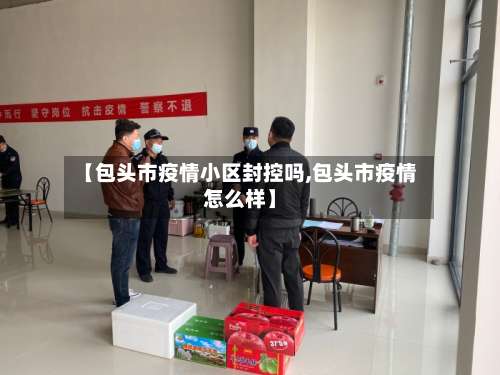 【包头市疫情小区封控吗,包头市疫情怎么样】-第2张图片