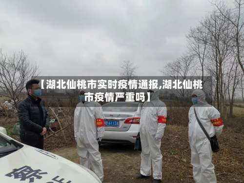 【湖北仙桃市实时疫情通报,湖北仙桃市疫情严重吗】