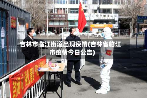 吉林市临江街道出现疫情(吉林省临江市疫情今日公告)