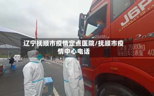 辽宁抚顺市疫情定点医院/抚顺市疫情中心电话-第3张图片