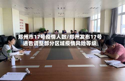 郑州市17号疫情人数/郑州发布17号通告调整部分区域疫情风险等级