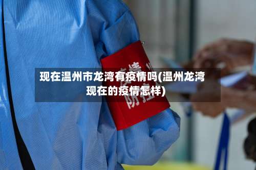 现在温州市龙湾有疫情吗(温州龙湾现在的疫情怎样)-第2张图片