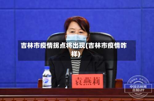 吉林市疫情拐点将出现(吉林市疫情咋样)-第3张图片