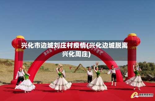 兴化市边城刘庄村疫情(兴化边城脱离兴化周庄)