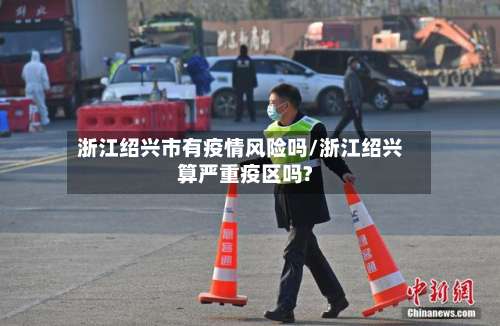 浙江绍兴市有疫情风险吗/浙江绍兴算严重疫区吗?