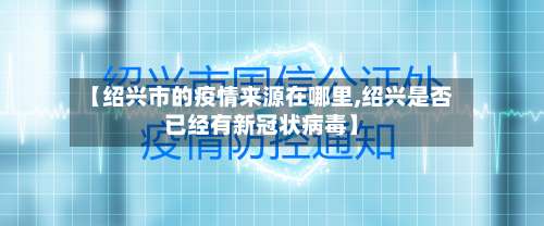 【绍兴市的疫情来源在哪里,绍兴是否已经有新冠状病毒】