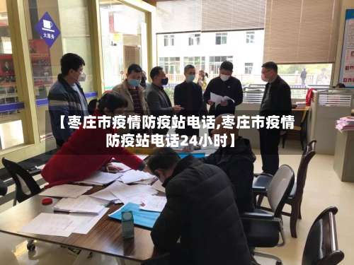 【枣庄市疫情防疫站电话,枣庄市疫情防疫站电话24小时】