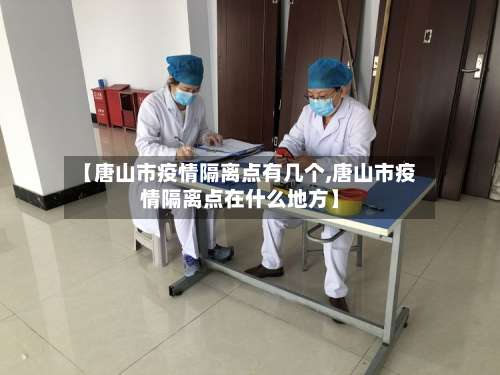 【唐山市疫情隔离点有几个,唐山市疫情隔离点在什么地方】-第2张图片