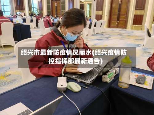 绍兴市最新防疫情况丽水(绍兴疫情防控指挥部最新通告)-第3张图片