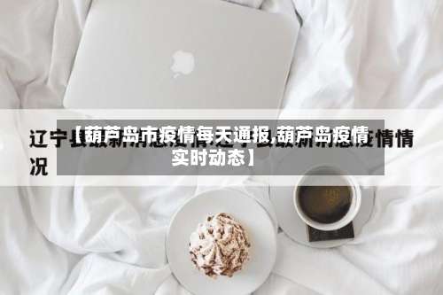 【葫芦岛市疫情每天通报,葫芦岛疫情实时动态】