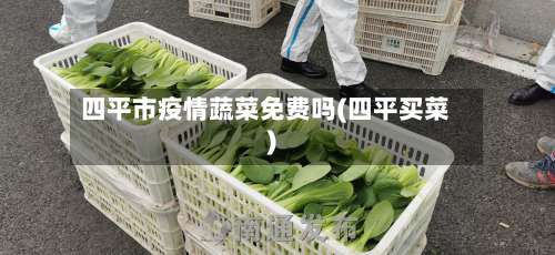 四平市疫情蔬菜免费吗(四平买菜)