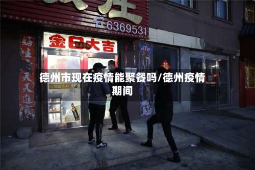 德州市现在疫情能聚餐吗/德州疫情期间