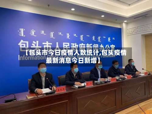 【包头市今日疫情人数统计,包头疫情最新消息今日新增】