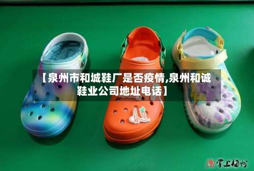 【泉州市和城鞋厂是否疫情,泉州和诚鞋业公司地址电话】-第2张图片