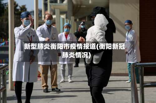 新型肺炎衡阳市疫情报道(衡阳新冠肺炎情况)