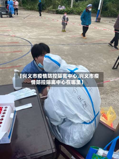 【兴义市疫情防控隔离中心,兴义市疫情防控隔离中心在哪里】-第2张图片