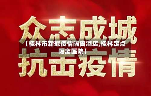 【桂林市新冠疫情隔离酒店,桂林定点隔离医院】