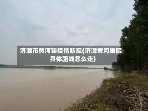 济源市黄河镇疫情防控(济源黄河医院具体路线怎么走)