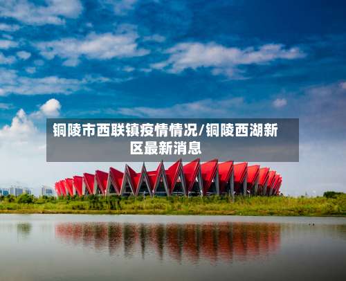 铜陵市西联镇疫情情况/铜陵西湖新区最新消息-第3张图片