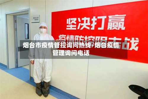 烟台市疫情管控询问热线/烟台疫情管理询问电话