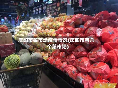 庆阳市菜市场疫情情况(庆阳市有几个菜市场)-第2张图片