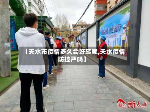 【天水市疫情多久会好转呢,天水疫情防控严吗】