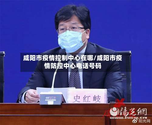 咸阳市疫情控制中心在哪/咸阳市疫情防控中心电话号码