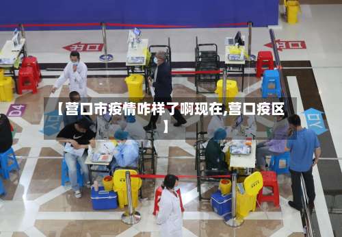 【营口市疫情咋样了啊现在,营口疫区】