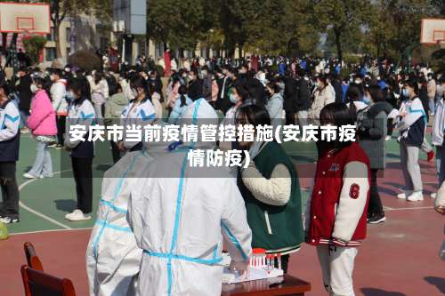 安庆市当前疫情管控措施(安庆市疫情防疫)