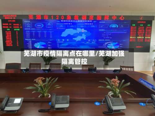 芜湖市疫情隔离点在哪里/芜湖加强隔离管控-第3张图片