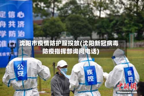 沈阳市疫情防护服投放(沈阳新冠病毒防疫指挥部询问电话)