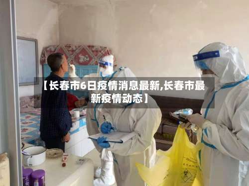 【长春市6日疫情消息最新,长春市最新疫情动态】