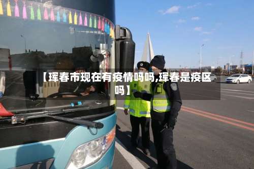 【珲春市现在有疫情吗吗,珲春是疫区吗】