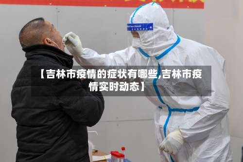 【吉林市疫情的症状有哪些,吉林市疫情实时动态】