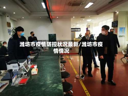 潍坊市疫情防控状况最新/潍坊市疫情情况