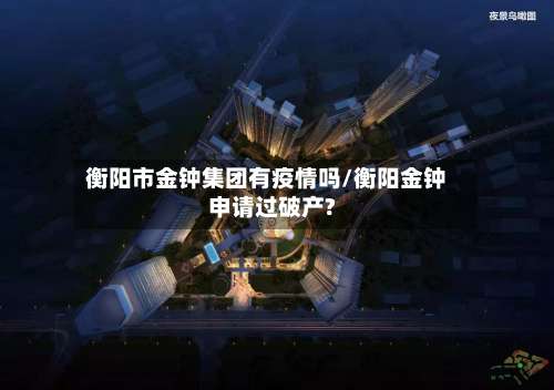 衡阳市金钟集团有疫情吗/衡阳金钟申请过破产?