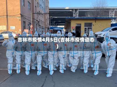 吉林市疫情4月5日(吉林市疫情动态)