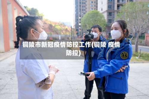 铜陵市新冠疫情防控工作(铜陵 疫情防控)-第2张图片