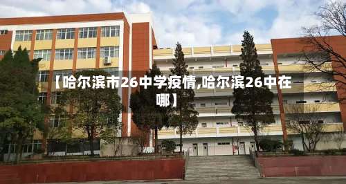 【哈尔滨市26中学疫情,哈尔滨26中在哪】-第2张图片