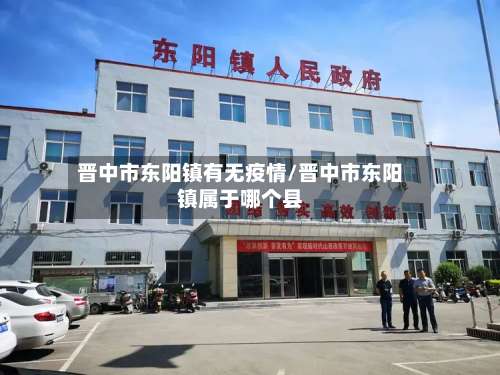 晋中市东阳镇有无疫情/晋中市东阳镇属于哪个县-第3张图片