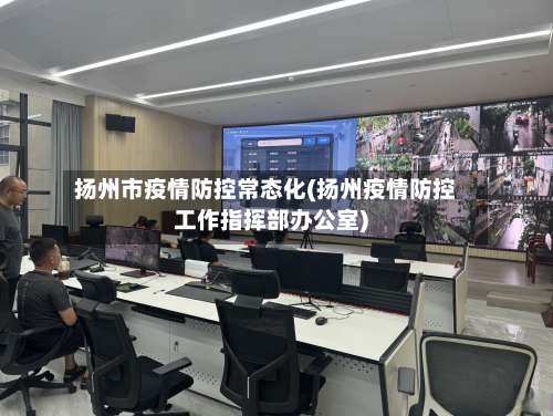 扬州市疫情防控常态化(扬州疫情防控工作指挥部办公室)