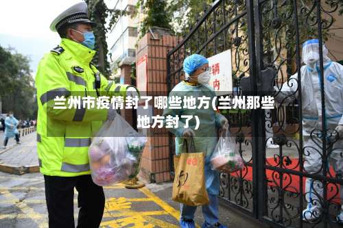 兰州市疫情封了哪些地方(兰州那些地方封了)