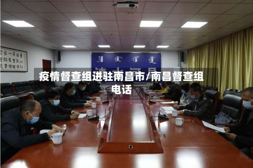 疫情督查组进驻南昌市/南昌督查组电话