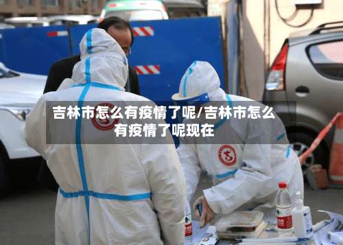 吉林市怎么有疫情了呢/吉林市怎么有疫情了呢现在-第2张图片