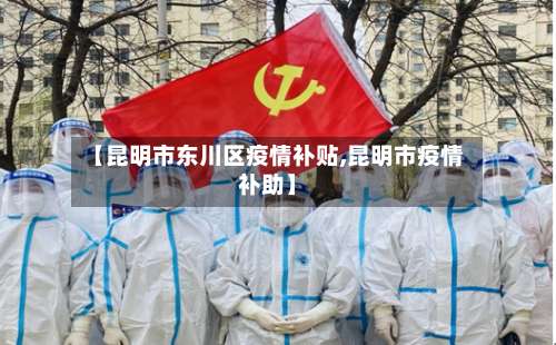 【昆明市东川区疫情补贴,昆明市疫情补助】-第2张图片