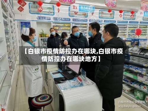 【白银市疫情防控办在哪块,白银市疫情防控办在哪块地方】