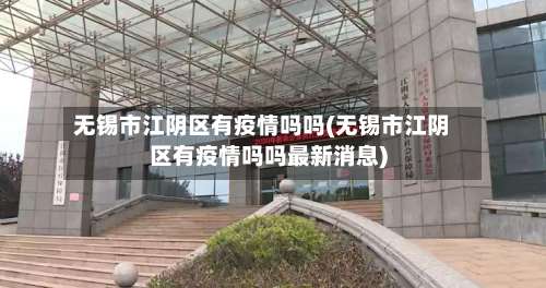 无锡市江阴区有疫情吗吗(无锡市江阴区有疫情吗吗最新消息)-第2张图片