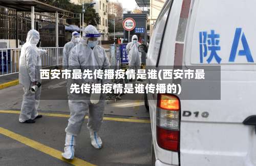 西安市最先传播疫情是谁(西安市最先传播疫情是谁传播的)-第2张图片